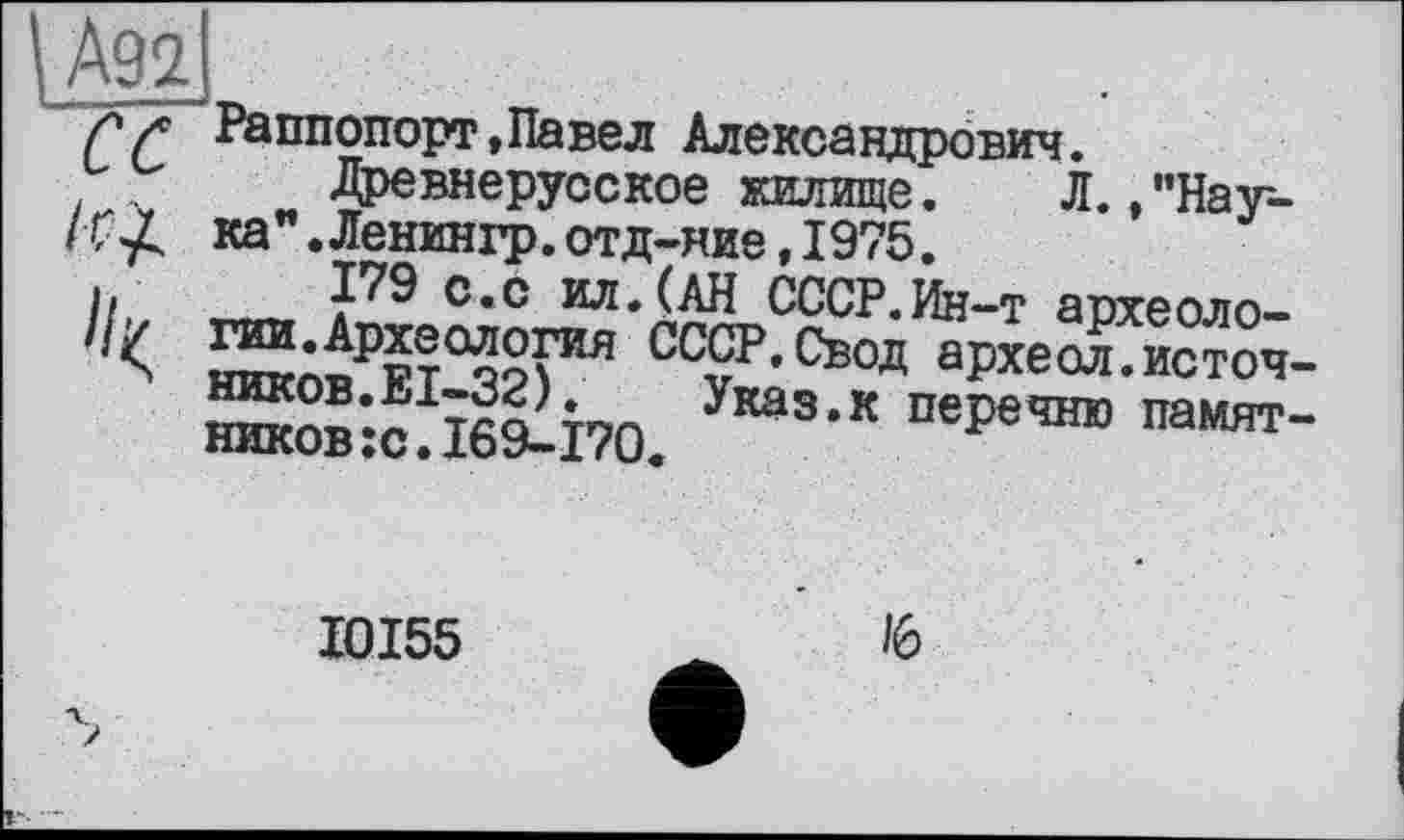 ﻿їда!!
СС
/г-À
Раппопорт,Павел Александрович.
Древнерусское жилище. Л. »"Наука” .Ленингр.отд—ние,1975.
И!0,0 ил-<АН СССР.Ин-т археоло-гии.Археология СССР, Свод археол.источ ников:сЛ69Л70. ,К ПЄРЄЧНЮ Памят
І0І55
/6